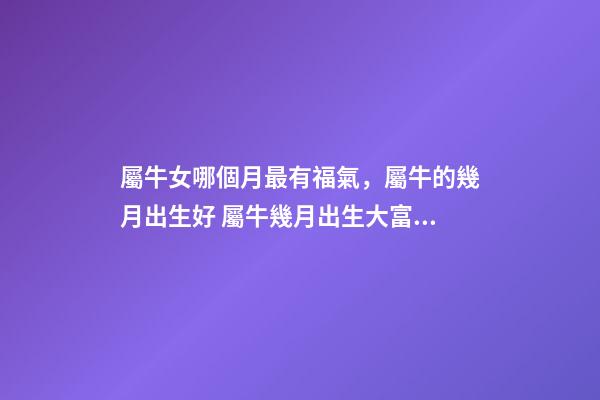 屬牛女哪個月最有福氣，屬牛的幾月出生好 屬牛幾月出生大富大貴女，屬牛的幾月份出生最好？-第1張-觀點-玄機派